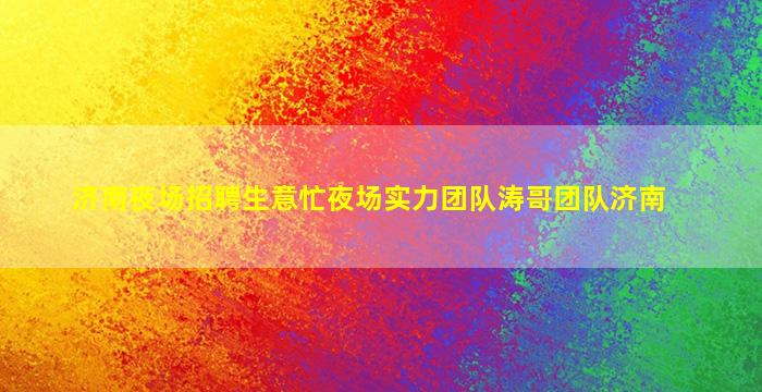 济南夜场招聘生意忙夜场实力团队涛哥团队济南
